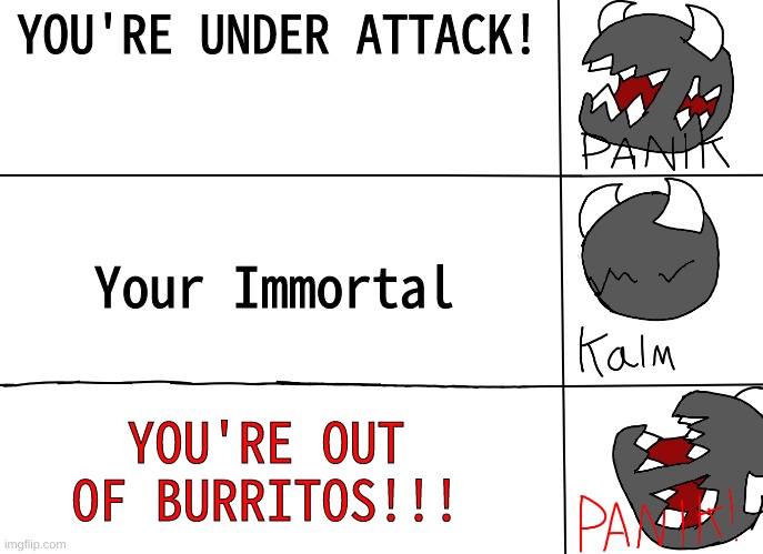 panik! | YOU'RE UNDER ATTACK! Your Immortal; YOU'RE OUT OF BURRITOS!!! | image tagged in panik | made w/ Imgflip meme maker