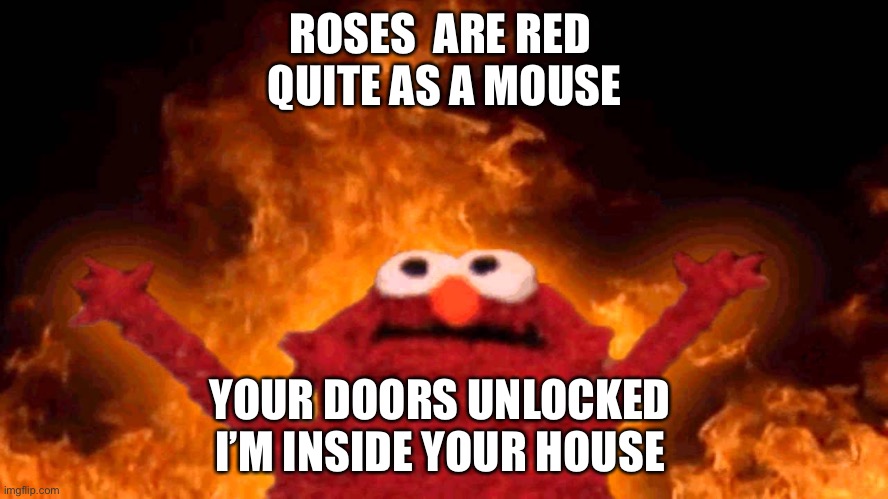 elmo fire | ROSES  ARE RED 
QUITE AS A MOUSE; YOUR DOORS UNLOCKED 
I’M INSIDE YOUR HOUSE | image tagged in elmo fire | made w/ Imgflip meme maker