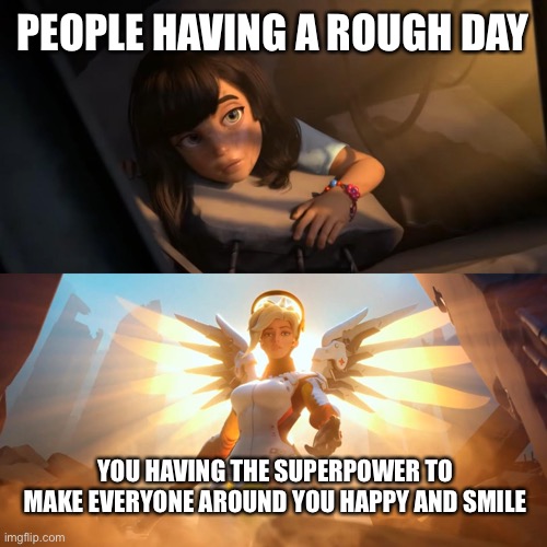 Thank you… | PEOPLE HAVING A ROUGH DAY; YOU HAVING THE SUPERPOWER TO MAKE EVERYONE AROUND YOU HAPPY AND SMILE | image tagged in overwatch mercy meme,wholesome | made w/ Imgflip meme maker
