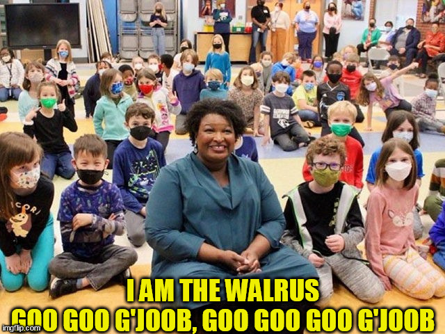 Stacey Abrams |  I AM THE WALRUS
GOO GOO G'JOOB, GOO GOO GOO G'JOOB | image tagged in stacey abrams,follow the science,hypocrite,hypocrisy,rules for thee,mask mandates | made w/ Imgflip meme maker