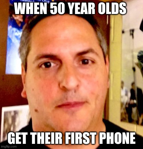 Mems yeah | WHEN 50 YEAR OLDS; GET THEIR FIRST PHONE | image tagged in funny memes | made w/ Imgflip meme maker