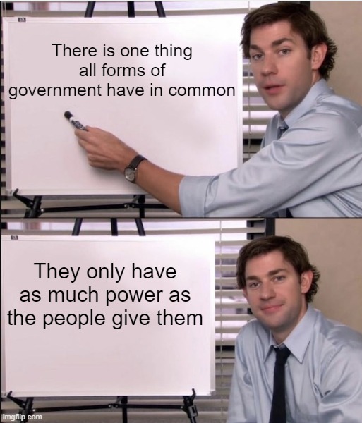 Jim office board | There is one thing all forms of government have in common; They only have as much power as the people give them | image tagged in jim office board | made w/ Imgflip meme maker