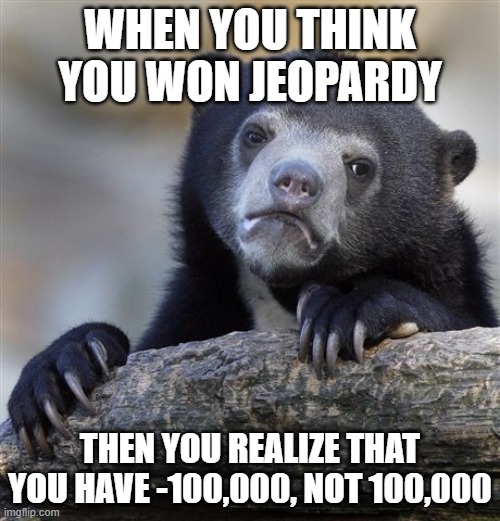 Confession Bear | WHEN YOU THINK YOU WON JEOPARDY; THEN YOU REALIZE THAT YOU HAVE -100,000, NOT 100,000 | image tagged in memes,confession bear | made w/ Imgflip meme maker