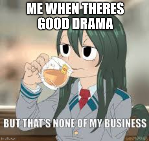 i love drama :> | ME WHEN THERES  GOOD DRAMA | image tagged in but that s none of my business,drama,memes,tea | made w/ Imgflip meme maker