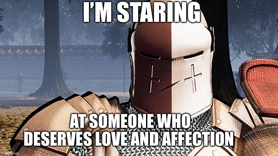 *stare* | I’M STARING; AT SOMEONE WHO DESERVES LOVE AND AFFECTION | image tagged in angry crusader,wholesome | made w/ Imgflip meme maker