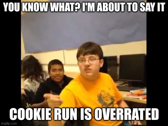 You know what? I'm about to say it | YOU KNOW WHAT? I'M ABOUT TO SAY IT; COOKIE RUN IS OVERRATED | image tagged in you know what i'm about to say it | made w/ Imgflip meme maker