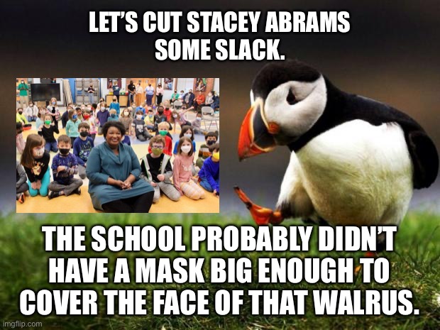Stacey Abrams the School Walrus | LET’S CUT STACEY ABRAMS
SOME SLACK. THE SCHOOL PROBABLY DIDN’T HAVE A MASK BIG ENOUGH TO COVER THE FACE OF THAT WALRUS. | image tagged in memes,unpopular opinion puffin,stacey abrams,fat,mask,walrus | made w/ Imgflip meme maker