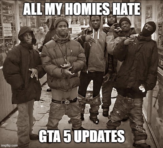 All My Homies Hate | ALL MY HOMIES HATE; GTA 5 UPDATES | image tagged in all my homies hate | made w/ Imgflip meme maker