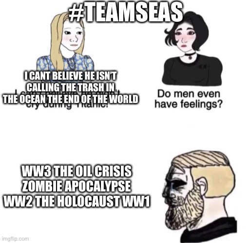 Chad crying | #TEAMSEAS; I CANT BELIEVE HE ISN’T CALLING THE TRASH IN THE OCEAN THE END OF THE WORLD; WW3 THE OIL CRISIS ZOMBIE APOCALYPSE WW2 THE HOLOCAUST WW1 | image tagged in chad crying | made w/ Imgflip meme maker