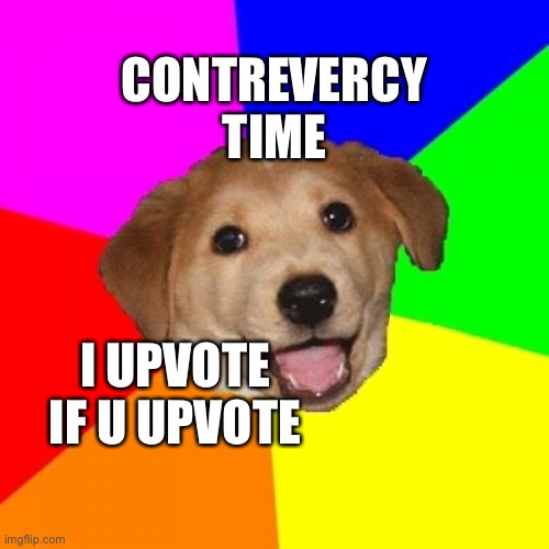 Sound like a deal | CONTREVERCY TIME; I UPVOTE IF U UPVOTE | image tagged in memes,advice dog | made w/ Imgflip meme maker