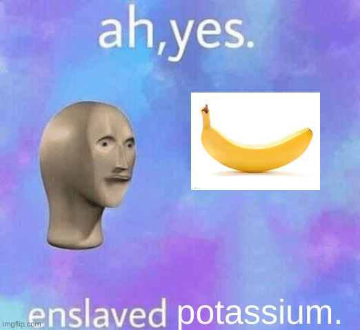 Ah Yes enslaved | potassium. | image tagged in ah yes enslaved | made w/ Imgflip meme maker