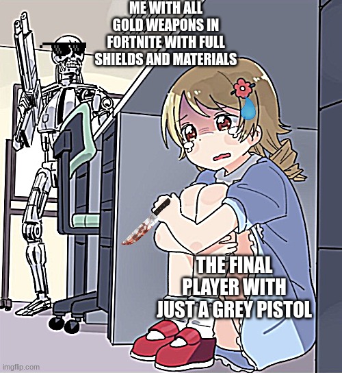 fortnite be like | ME WITH ALL GOLD WEAPONS IN FORTNITE WITH FULL SHIELDS AND MATERIALS; THE FINAL PLAYER WITH JUST A GREY PISTOL | image tagged in anime girl hiding from terminator | made w/ Imgflip meme maker