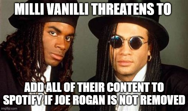 milli vanilli | MILLI VANILLI THREATENS TO; ADD ALL OF THEIR CONTENT TO SPOTIFY IF JOE ROGAN IS NOT REMOVED | image tagged in wtf | made w/ Imgflip meme maker