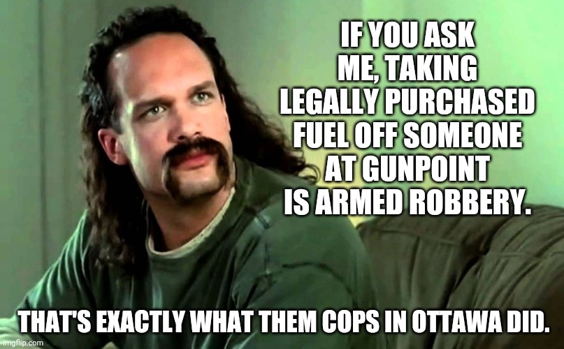 Armed robbery. | IF YOU ASK ME, TAKING LEGALLY PURCHASED FUEL OFF SOMEONE AT GUNPOINT IS ARMED ROBBERY. THAT'S EXACTLY WHAT THEM COPS IN OTTAWA DID. | image tagged in lawrence office space | made w/ Imgflip meme maker