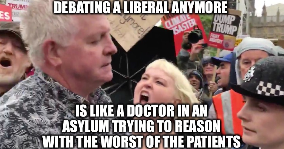 Some people are just a waste of time. | DEBATING A LIBERAL ANYMORE; IS LIKE A DOCTOR IN AN ASYLUM TRYING TO REASON WITH THE WORST OF THE PATIENTS | image tagged in liberals,liberal logic,stupid liberals,memes,trump derangement syndrome | made w/ Imgflip meme maker