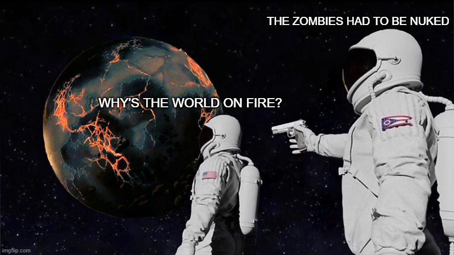 CoD meme #55 |  THE ZOMBIES HAD TO BE NUKED; WHY'S THE WORLD ON FIRE? | image tagged in memes,custom template,photoshop,cod,zombies,nuke | made w/ Imgflip meme maker