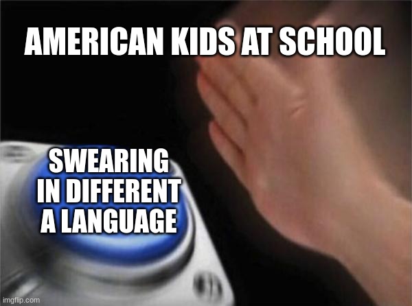 Blank Nut Button | AMERICAN KIDS AT SCHOOL; SWEARING IN DIFFERENT A LANGUAGE | image tagged in memes,blank nut button | made w/ Imgflip meme maker