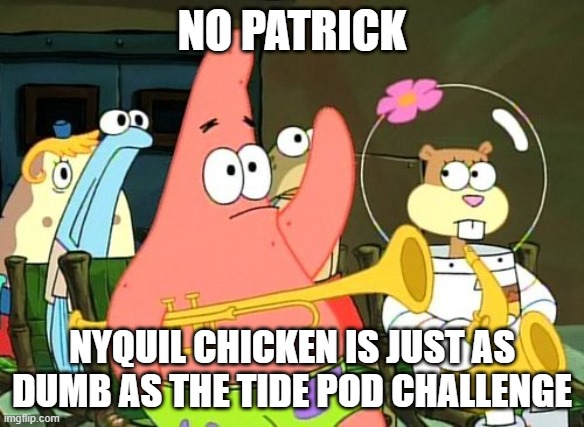 Patrick Raises Hand | NO PATRICK; NYQUIL CHICKEN IS JUST AS DUMB AS THE TIDE POD CHALLENGE | image tagged in patrick raises hand | made w/ Imgflip meme maker