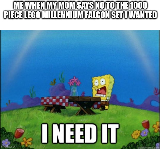 I NEED IT | ME WHEN MY MOM SAYS NO TO THE 1000 PIECE LEGO MILLENNIUM FALCON SET I WANTED | image tagged in spongebob i need it,spycrab,memes,funny | made w/ Imgflip meme maker