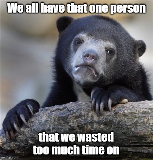 Sad But True |  We all have that one person; that we wasted too much time on | image tagged in confession bear,sad but true,wasted time,lost love,broken heart,heartbreak | made w/ Imgflip meme maker