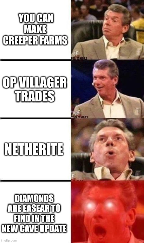 me playing Minecraft be like | YOU CAN MAKE CREEPER FARMS; OP VILLAGER TRADES; NETHERITE; DIAMONDS ARE EASEAR TO FIND IN THE NEW CAVE UPDATE | image tagged in vince mcmahon reaction w/glowing eyes | made w/ Imgflip meme maker