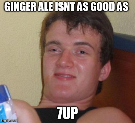 10 Guy Meme | GINGER ALE ISNT AS GOOD AS  7UP | image tagged in memes,10 guy | made w/ Imgflip meme maker