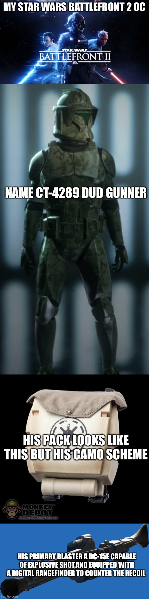 More details in the comments | MY STAR WARS BATTLEFRONT 2 OC; NAME CT-4289 DUD GUNNER; HIS PACK LOOKS LIKE THIS BUT HIS CAMO SCHEME; HIS PRIMARY BLASTER A DC-15E CAPABLE OF EXPLOSIVE SHOT,AND EQUIPPED WITH A DIGITAL RANGEFINDER TO COUNTER THE RECOIL | image tagged in star wars battlefront 2 | made w/ Imgflip meme maker