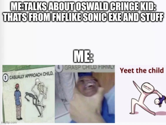 Casually Approach Child, Grasp Child Firmly, Yeet the Child | ME:TALKS ABOUT OSWALD CRINGE KID: THATS FROM FNFLIKE SONIC EXE AND STUFF; ME: | image tagged in casually approach child grasp child firmly yeet the child | made w/ Imgflip meme maker