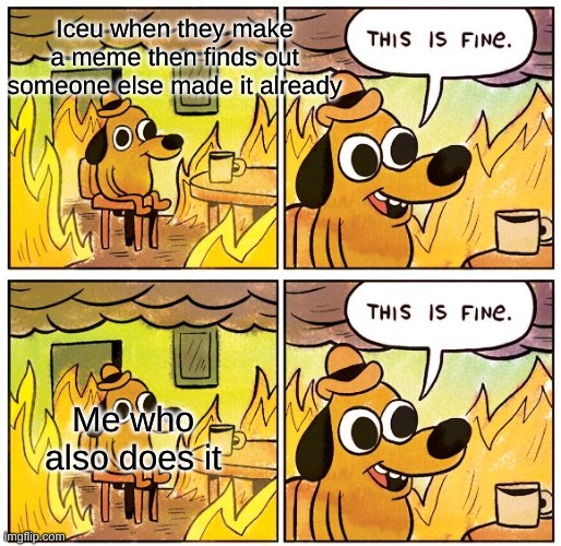 I understand | Iceu when they make a meme then finds out someone else made it already; Me who also does it | image tagged in memes,this is fine,iceu,relatable | made w/ Imgflip meme maker