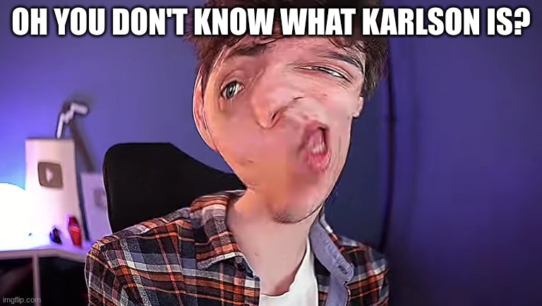 OH YOU DON'T KNOW WHAT KARLSON IS?! | OH YOU DON'T KNOW WHAT KARLSON IS? | image tagged in oh you don't know what karlson is | made w/ Imgflip meme maker