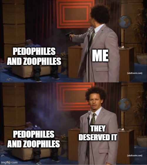 Die I say, die! | ME; PEDOPHILES AND ZOOPHILES; THEY DESERVED IT; PEDOPHILES AND ZOOPHILES | image tagged in memes,who killed hannibal | made w/ Imgflip meme maker