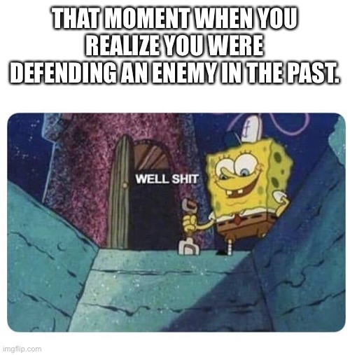 Just happened now, immediately regret it. | THAT MOMENT WHEN YOU REALIZE YOU WERE DEFENDING AN ENEMY IN THE PAST. | image tagged in well shit spongebob edition | made w/ Imgflip meme maker