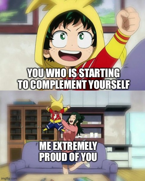 Let’s be honest here I will be proud of you on anything | YOU WHO IS STARTING TO COMPLEMENT YOURSELF; ME EXTREMELY PROUD OF YOU | image tagged in wholesome deku,wholesome | made w/ Imgflip meme maker