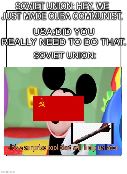 Its a secret tool | SOVIET UNION: HEY, WE JUST MADE CUBA COMMUNIST. USA:DID YOU REALLY NEED TO DO THAT. SOVIET UNION: | image tagged in historical meme | made w/ Imgflip meme maker