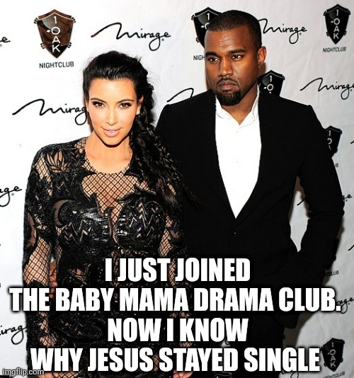 Kaye West Kim Kardashian | I JUST JOINED THE BABY MAMA DRAMA CLUB. 
NOW I KNOW WHY JESUS STAYED SINGLE | image tagged in divorce,kim kardashian,kanye west,lol so funny,funny memes | made w/ Imgflip meme maker
