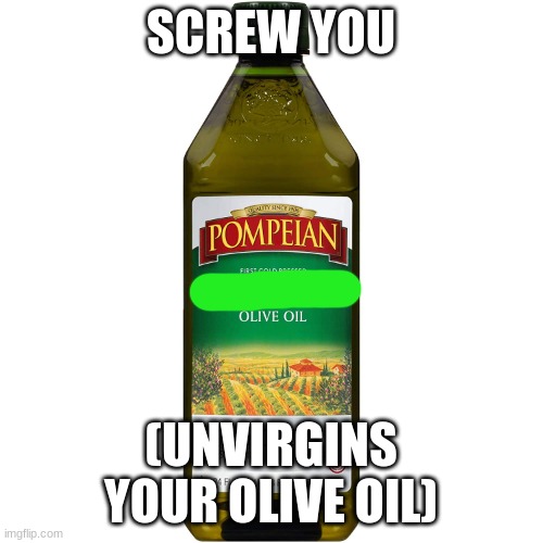Extra Virgin | SCREW YOU (UNVIRGINS YOUR OLIVE OIL) | image tagged in extra virgin | made w/ Imgflip meme maker
