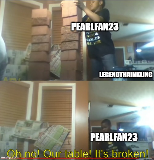 LMAO | PEARLFAN23; LEGENDTHAINKLING; PEARLFAN23; Oh no! Our table! It's broken! | made w/ Imgflip meme maker