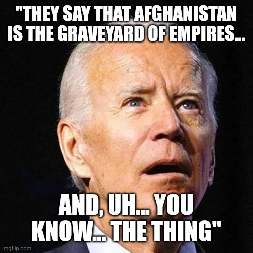 Biden | "THEY SAY THAT AFGHANISTAN IS THE GRAVEYARD OF EMPIRES... AND, UH... YOU KNOW... THE THING" | image tagged in biden | made w/ Imgflip meme maker