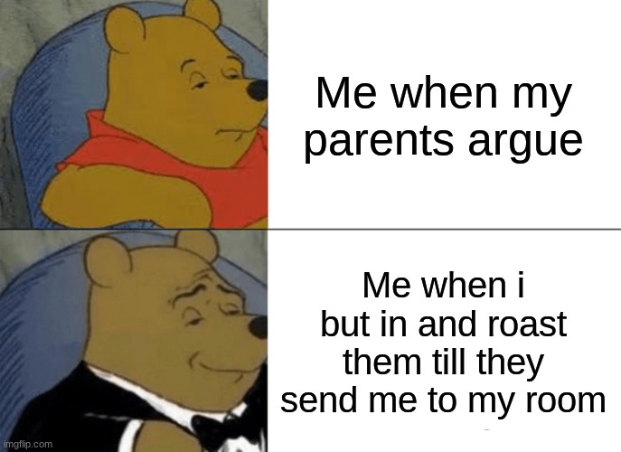 roasted | Me when my parents argue; Me when i but in and roast them till they send me to my room | image tagged in memes,tuxedo winnie the pooh | made w/ Imgflip meme maker