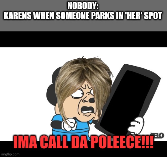 momi calling the police | NOBODY:
KARENS WHEN SOMEONE PARKS IN 'HER' SPOT; IMA CALL DA POLEECE!!! | image tagged in momi calling the police | made w/ Imgflip meme maker
