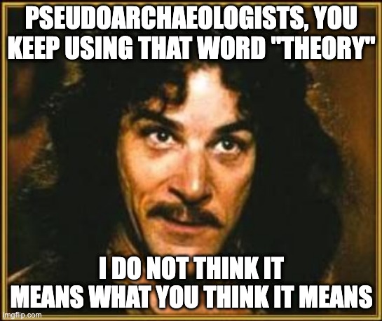 Pseudoarchaeology | PSEUDOARCHAEOLOGISTS, YOU KEEP USING THAT WORD "THEORY"; I DO NOT THINK IT MEANS WHAT YOU THINK IT MEANS | image tagged in princess bride | made w/ Imgflip meme maker