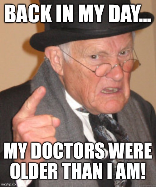 Back in my day… | BACK IN MY DAY…; MY DOCTORS WERE OLDER THAN I AM! | image tagged in memes,back in my day | made w/ Imgflip meme maker