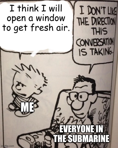 I Don't Like The Direction This Conversation Is Taking... | I think I will open a window to get fresh air. ME; EVERYONE IN THE SUBMARINE | image tagged in i don't like the direction this conversation is taking,calvin and hobbes | made w/ Imgflip meme maker