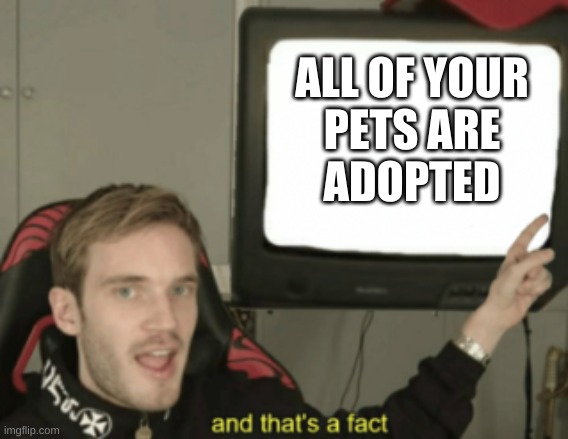 Just think about this | ALL OF YOUR
PETS ARE
ADOPTED | image tagged in and that's a fact | made w/ Imgflip meme maker