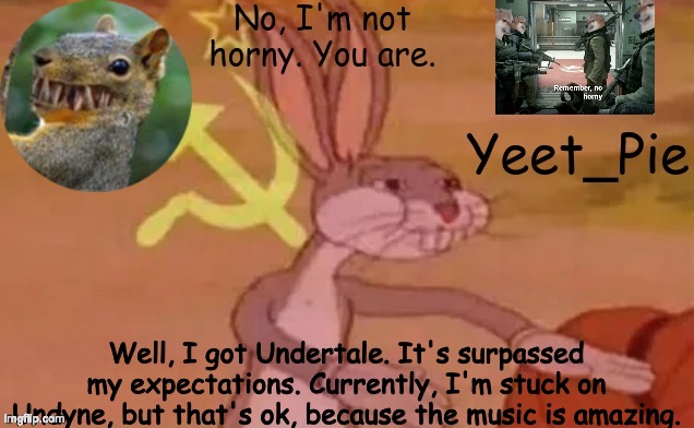 Yeet_Pie | Well, I got Undertale. It's surpassed my expectations. Currently, I'm stuck on Undyne, but that's ok, because the music is amazing. | image tagged in yeet_pie | made w/ Imgflip meme maker