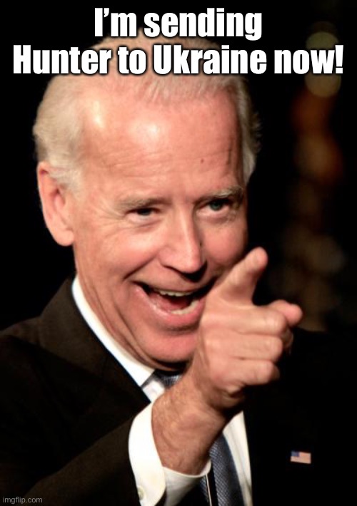 Smilin Biden Meme | I’m sending Hunter to Ukraine now! | image tagged in memes,smilin biden | made w/ Imgflip meme maker