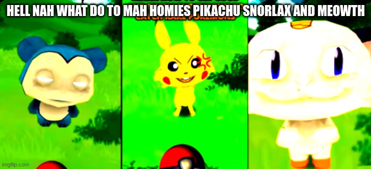 HELL NAH WHAT DO TO MAH HOMIES PIKACHU SNORLAX AND MEOWTH | image tagged in cursed image | made w/ Imgflip meme maker