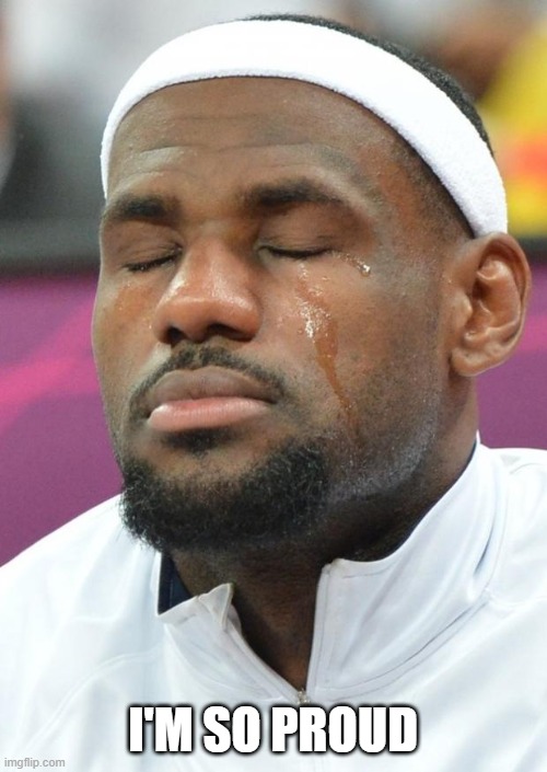 lebron james crying | I'M SO PROUD | image tagged in lebron james crying | made w/ Imgflip meme maker