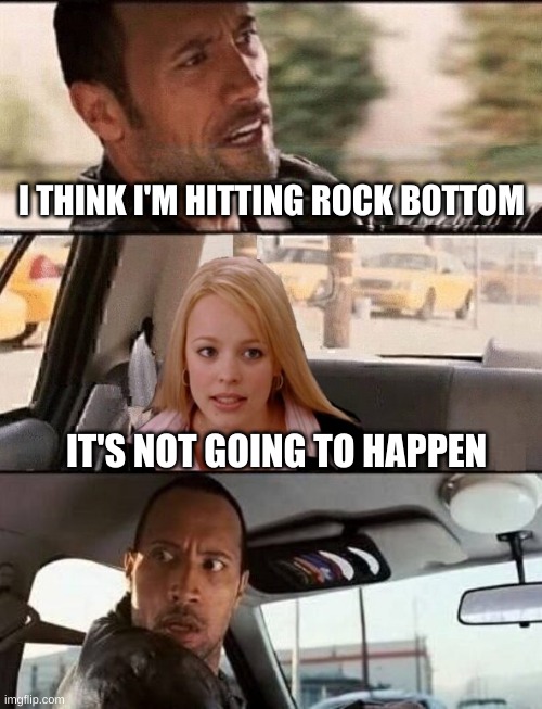 I THINK I'M HITTING ROCK BOTTOM; IT'S NOT GOING TO HAPPEN | image tagged in the rock driving,its not going to happen,bottom,rock,nope,denied | made w/ Imgflip meme maker