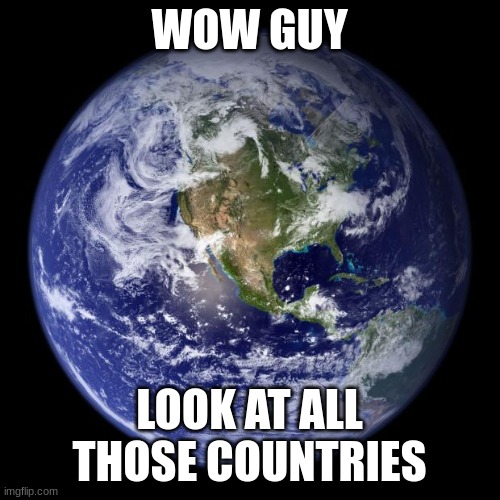 earth | WOW GUY LOOK AT ALL THOSE COUNTRIES | image tagged in earth | made w/ Imgflip meme maker